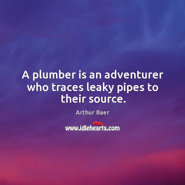A plumber is an adventurer who traces leaky pipes to their source. Arthur Baer Picture Quote