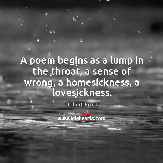 A poem begins as a lump in the throat, a sense of wrong, a homesickness, a lovesickness. Robert Frost Picture Quote