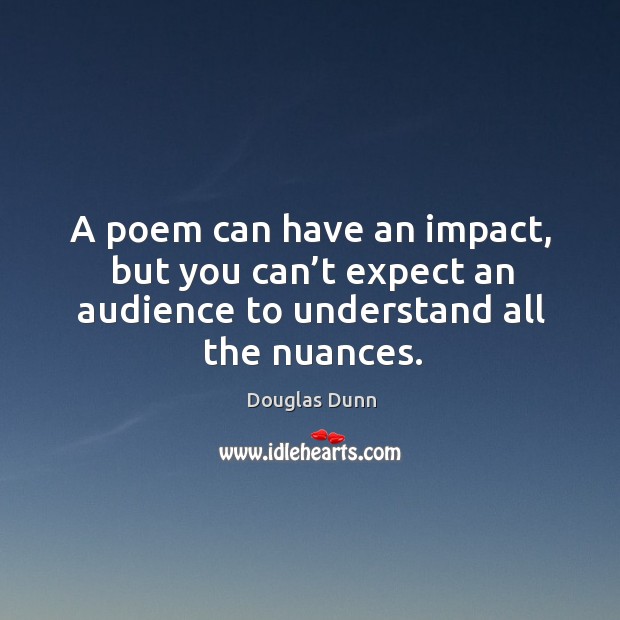 A poem can have an impact, but you can’t expect an audience to understand all the nuances. Douglas Dunn Picture Quote