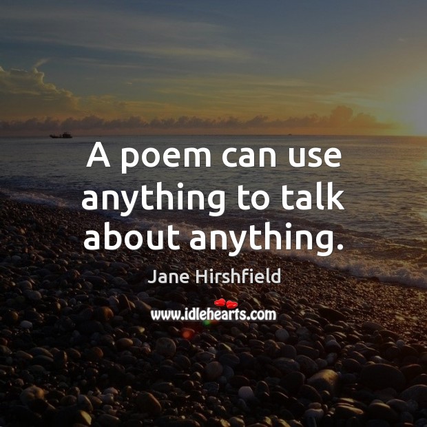 A poem can use anything to talk about anything. Jane Hirshfield Picture Quote