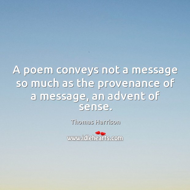 A poem conveys not a message so much as the provenance of a message, an advent of sense. Thomas Harrison Picture Quote