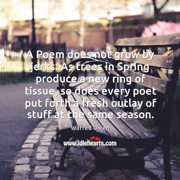 A poem does not grow by jerks. As trees in spring produce a new ring of tissue, so does Spring Quotes Image