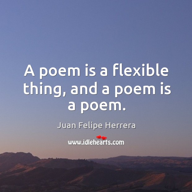 A poem is a flexible thing, and a poem is a poem. Juan Felipe Herrera Picture Quote