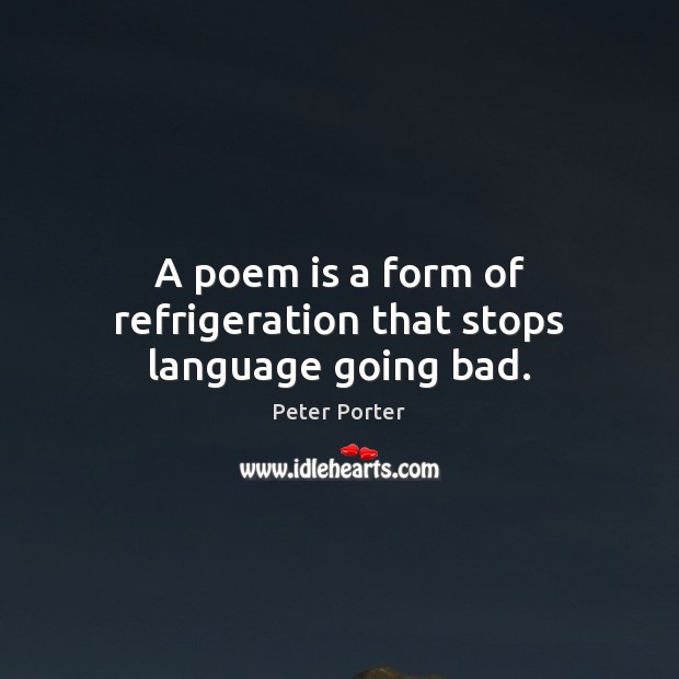 A poem is a form of refrigeration that stops language going bad. Peter Porter Picture Quote