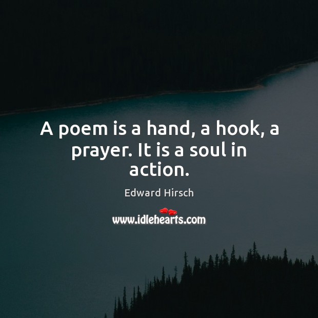 A poem is a hand, a hook, a prayer. It is a soul in action. Edward Hirsch Picture Quote