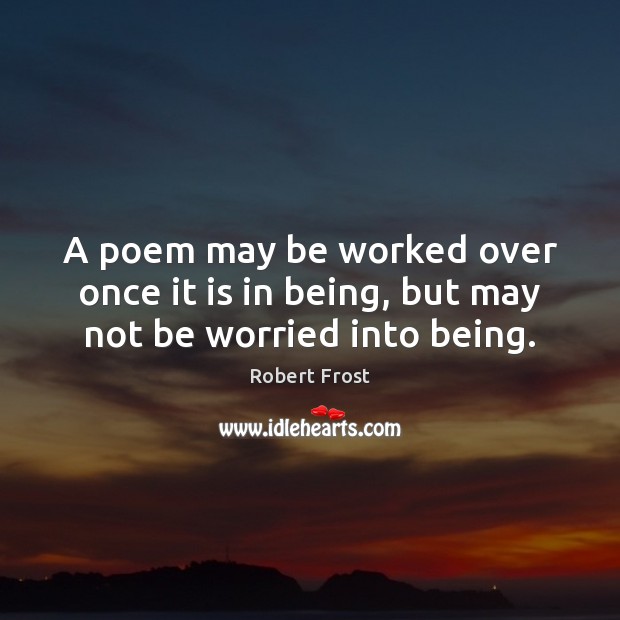 A poem may be worked over once it is in being, but may not be worried into being. Robert Frost Picture Quote