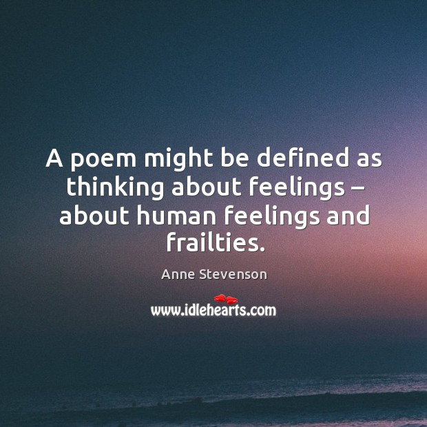 A poem might be defined as thinking about feelings – about human feelings and frailties. Anne Stevenson Picture Quote