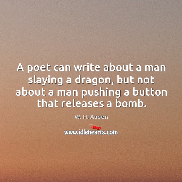 A poet can write about a man slaying a dragon, but not about a man pushing a button that releases a bomb. W. H. Auden Picture Quote