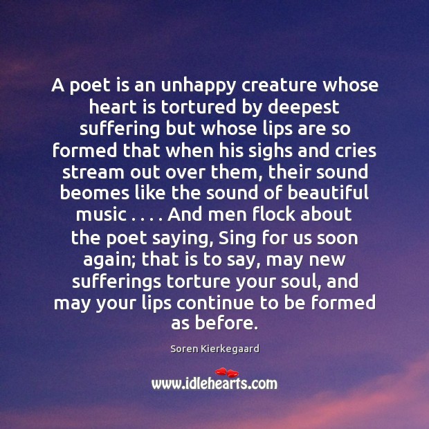 A poet is an unhappy creature whose heart is tortured by deepest 