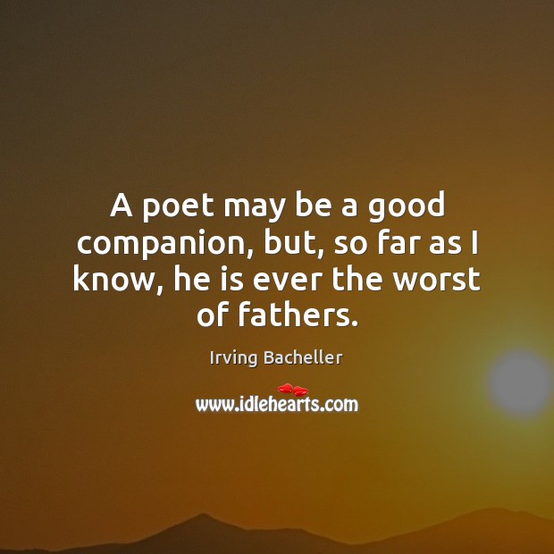 A poet may be a good companion, but, so far as I know, he is ever the worst of fathers. Irving Bacheller Picture Quote