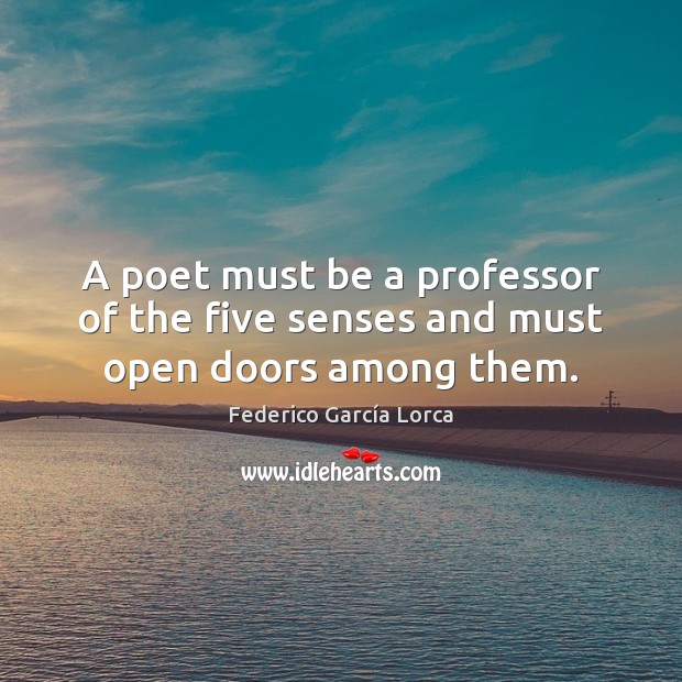 A poet must be a professor of the five senses and must open doors among them. Federico García Lorca Picture Quote
