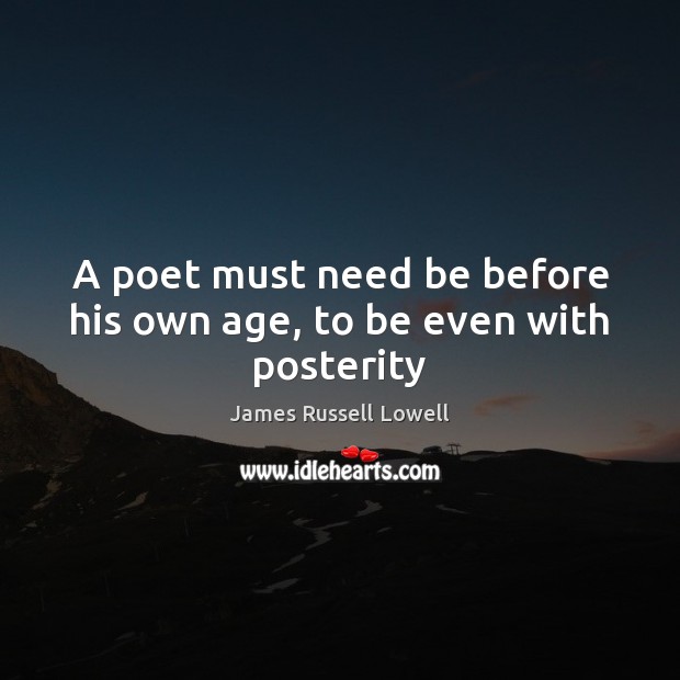 A poet must need be before his own age, to be even with posterity 
