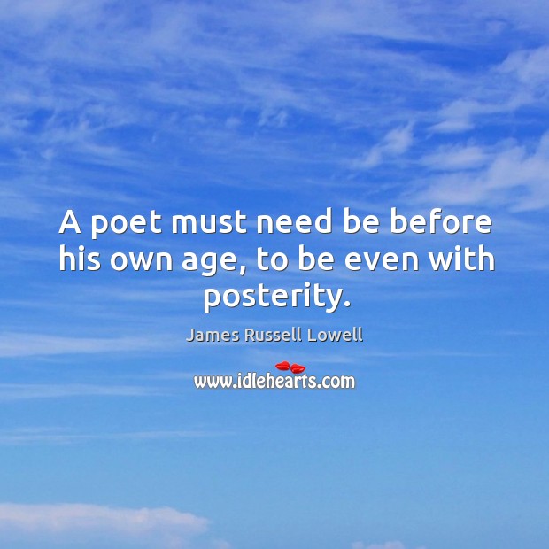 A poet must need be before his own age, to be even with posterity. James Russell Lowell Picture Quote