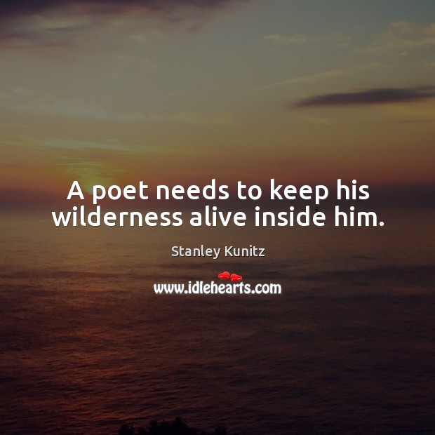 A poet needs to keep his wilderness alive inside him. Stanley Kunitz Picture Quote