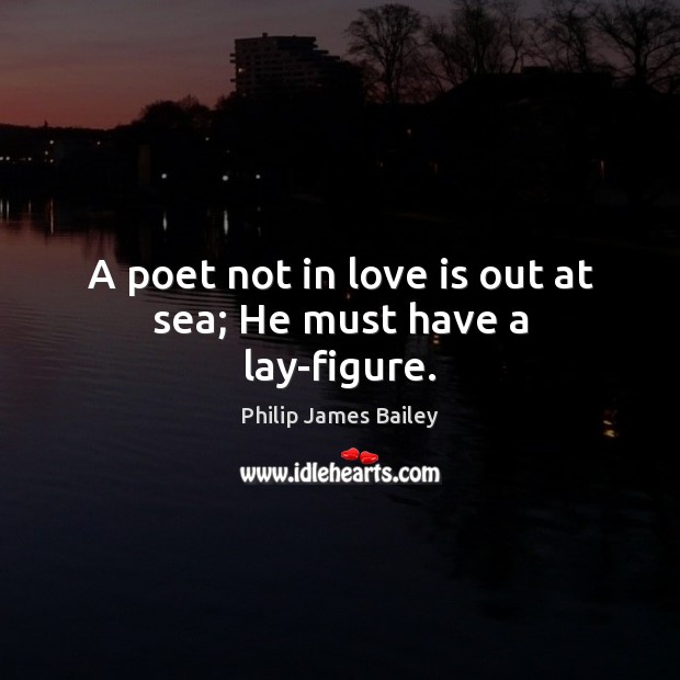 A poet not in love is out at sea; He must have a lay-figure. Philip James Bailey Picture Quote