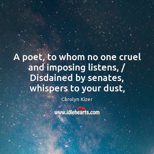 A poet, to whom no one cruel and imposing listens, / Disdained by Carolyn Kizer Picture Quote