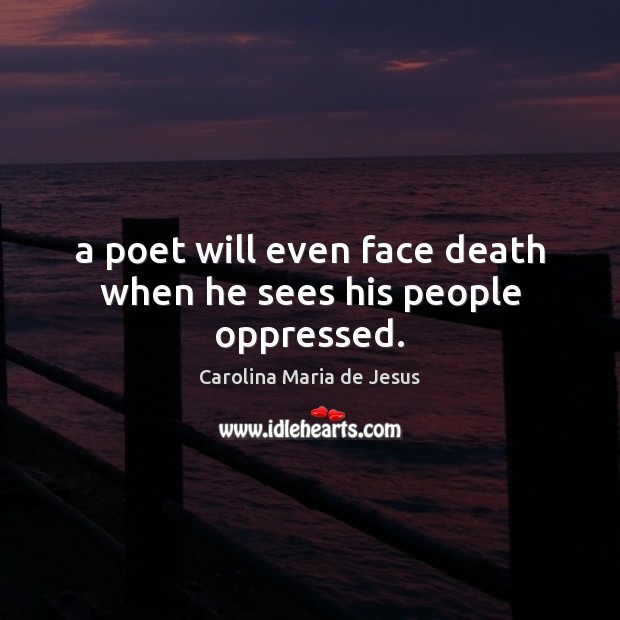 A poet will even face death when he sees his people oppressed. 