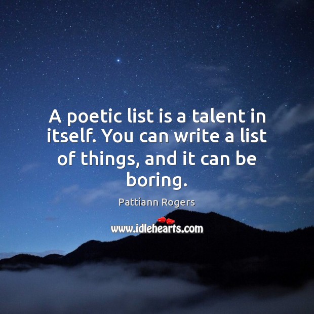 A poetic list is a talent in itself. You can write a list of things, and it can be boring. Pattiann Rogers Picture Quote
