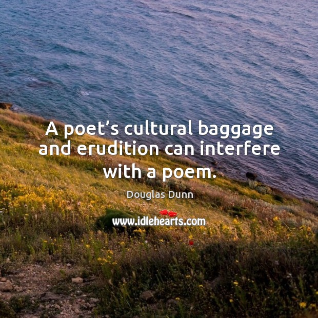 A poet’s cultural baggage and erudition can interfere with a poem. Douglas Dunn Picture Quote