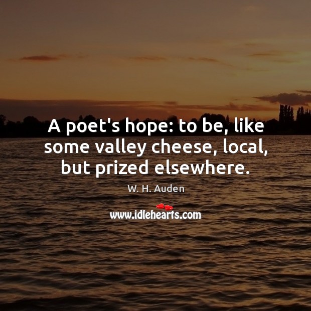 A poet’s hope: to be, like some valley cheese, local, but prized elsewhere. W. H. Auden Picture Quote