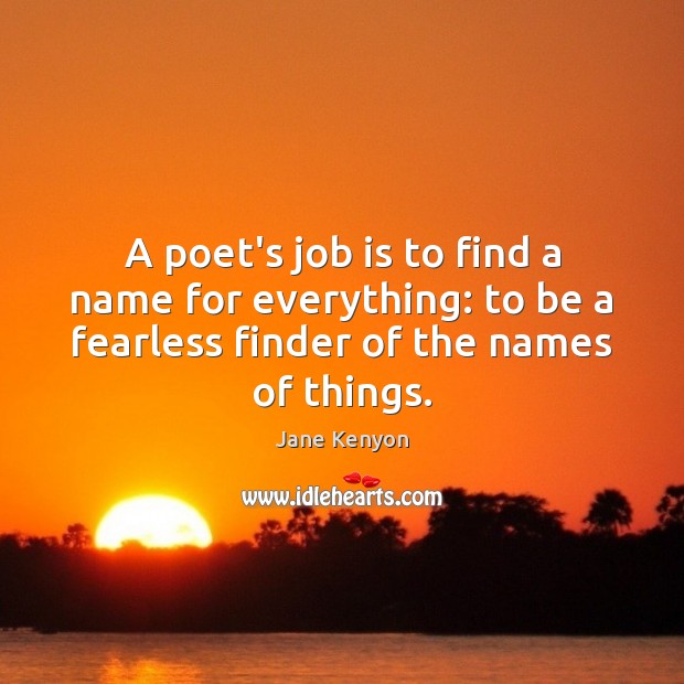 A poet’s job is to find a name for everything: to be Jane Kenyon Picture Quote