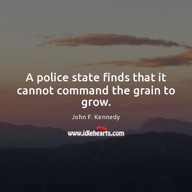 A police state finds that it cannot command the grain to grow. John F. Kennedy Picture Quote