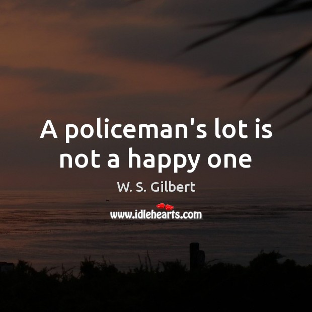 A policeman’s lot is not a happy one W. S. Gilbert Picture Quote