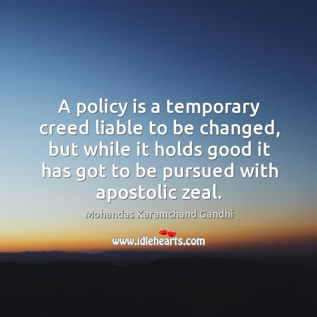 A policy is a temporary creed liable to be changed, but while it holds good it has got to be pursued with apostolic zeal. Image