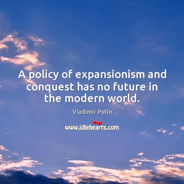 A policy of expansionism and conquest has no future in the modern world. Vladimir Putin Picture Quote