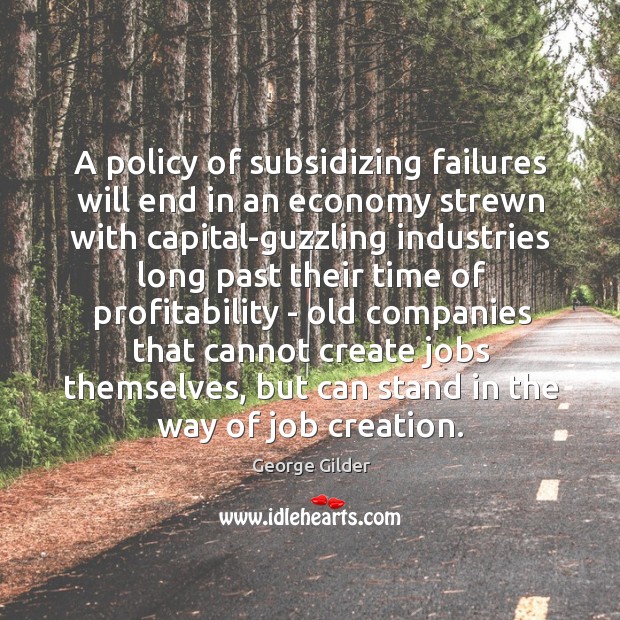 A policy of subsidizing failures will end in an economy strewn with George Gilder Picture Quote