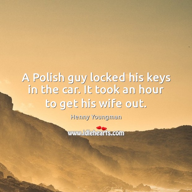 A Polish guy locked his keys in the car. It took an hour to get his wife out. Henny Youngman Picture Quote