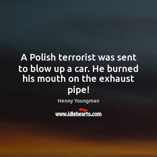 A Polish terrorist was sent to blow up a car. He burned his mouth on the exhaust pipe! Henny Youngman Picture Quote