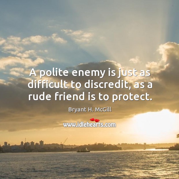 A polite enemy is just as difficult to discredit, as a rude friend is to protect. Image