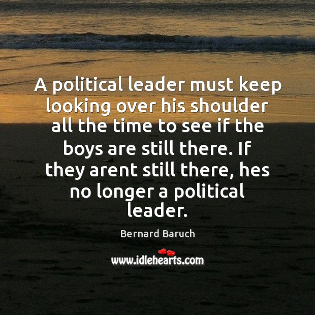 A political leader must keep looking over his shoulder all the time Bernard Baruch Picture Quote