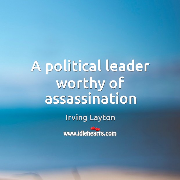 A political leader worthy of assassination Irving Layton Picture Quote