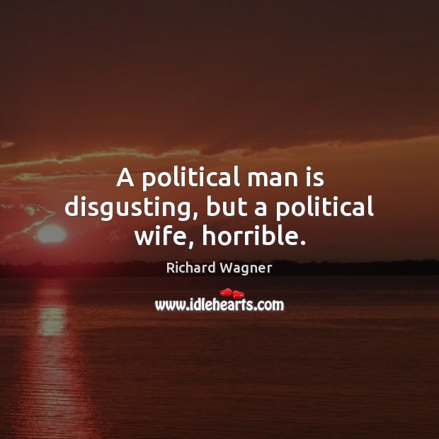A political man is disgusting, but a political wife, horrible. Richard Wagner Picture Quote