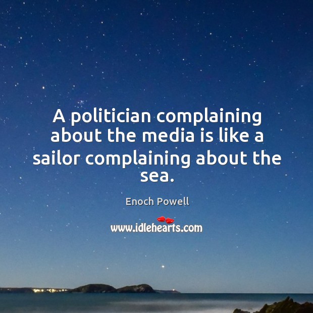 A politician complaining about the media is like a sailor complaining about the sea. Enoch Powell Picture Quote