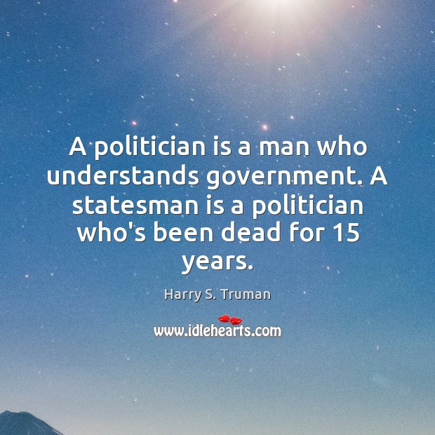 A politician is a man who understands government. A statesman is a Image