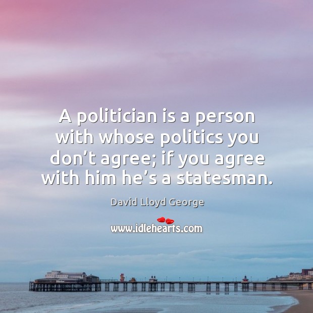 A politician is a person with whose politics you don’t agree; if you agree with him he’s a statesman. David Lloyd George Picture Quote