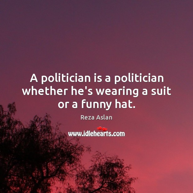 A politician is a politician whether he’s wearing a suit or a funny hat. Reza Aslan Picture Quote
