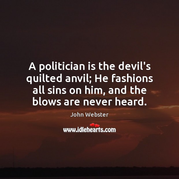 A politician is the devil’s quilted anvil; He fashions all sins on John Webster Picture Quote