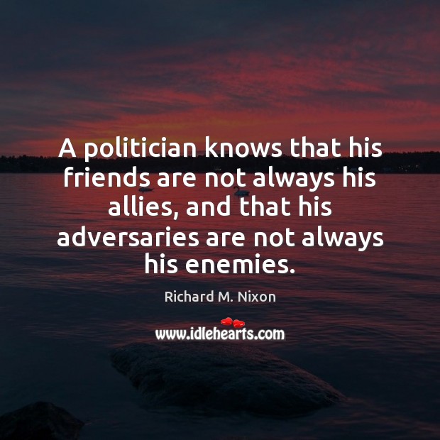 A politician knows that his friends are not always his allies, and Richard M. Nixon Picture Quote