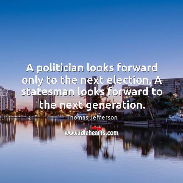 A politician looks forward only to the next election. A statesman looks forward to the next generation. Thomas Jefferson Picture Quote