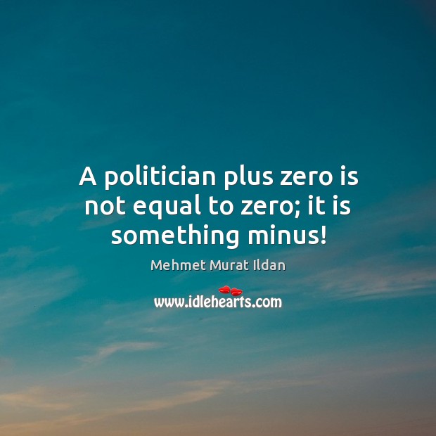 A politician plus zero is not equal to zero; it is something minus! Mehmet Murat Ildan Picture Quote