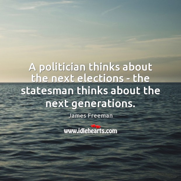 A politician thinks about the next elections – the statesman thinks about James Freeman Picture Quote