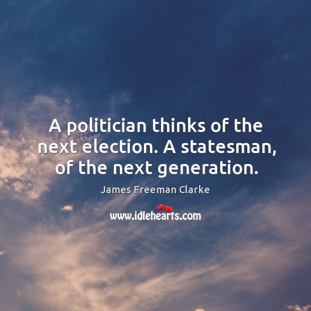 A politician thinks of the next election. A statesman, of the next generation. James Freeman Clarke Picture Quote