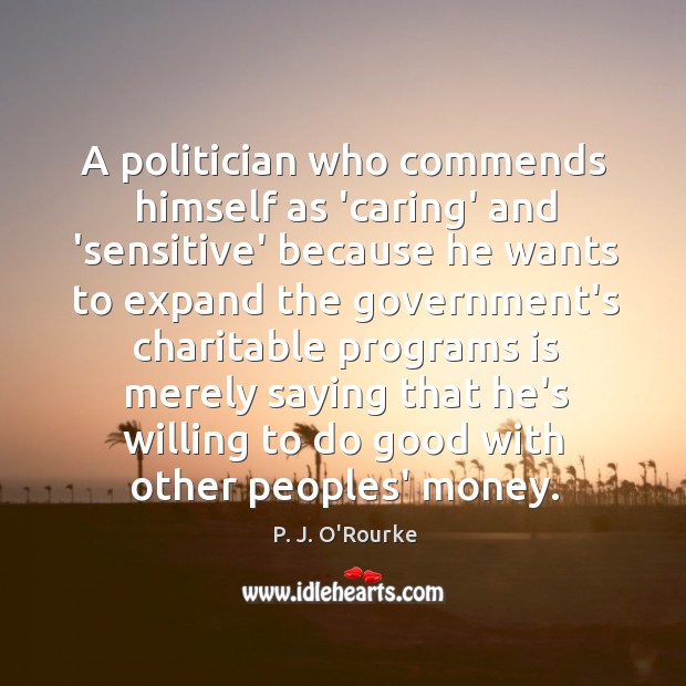 A politician who commends himself as ‘caring’ and ‘sensitive’ because he wants P. J. O’Rourke Picture Quote