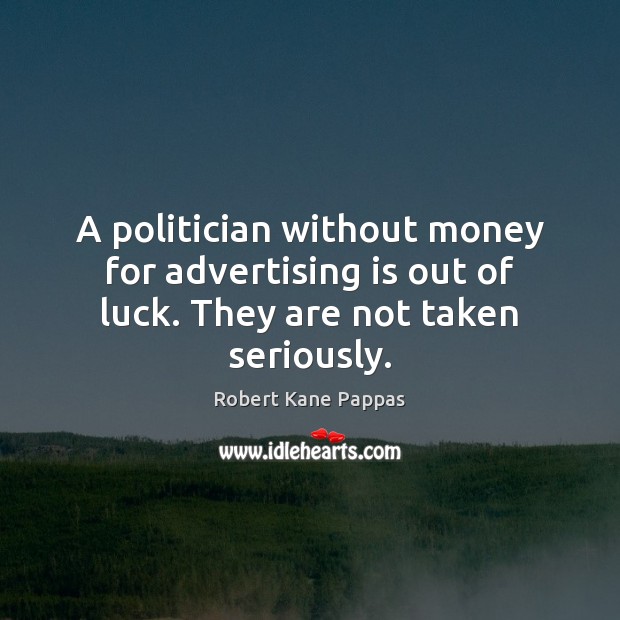 A politician without money for advertising is out of luck. They are not taken seriously. Robert Kane Pappas Picture Quote