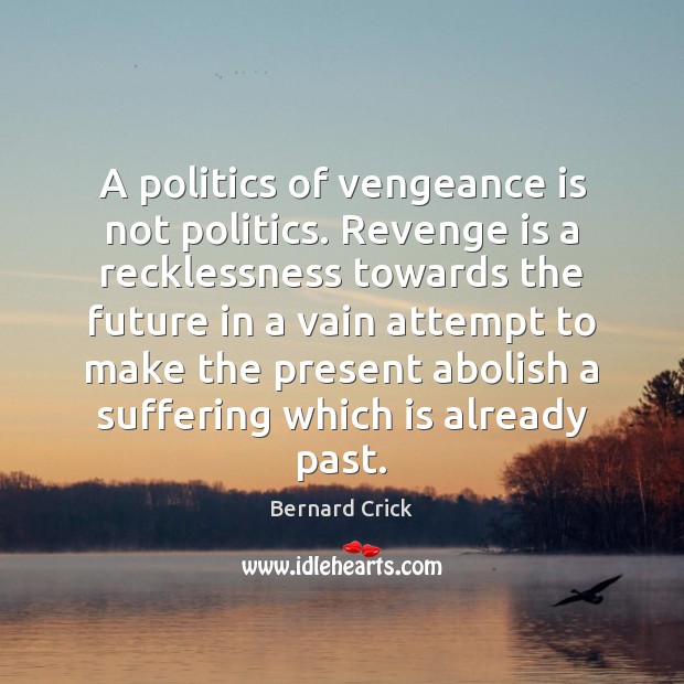 A politics of vengeance is not politics. Revenge is a recklessness towards Bernard Crick Picture Quote