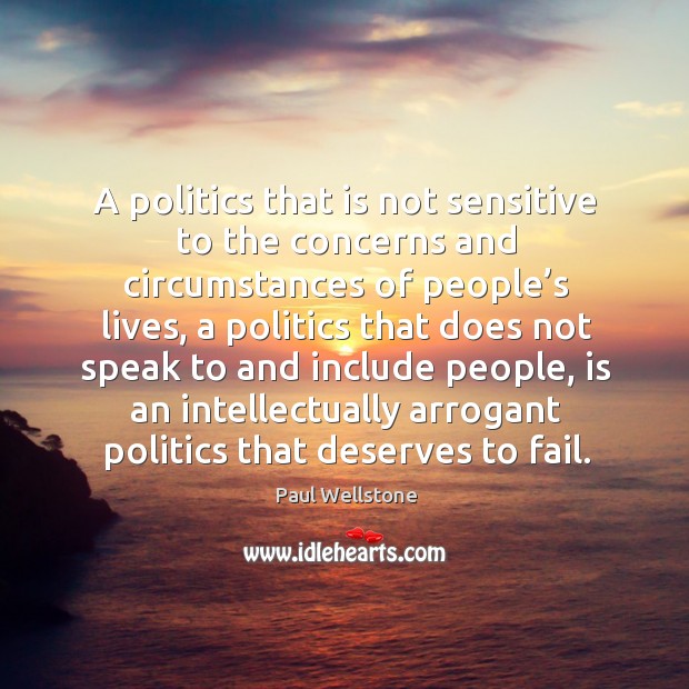A politics that is not sensitive to the concerns and circumstances of people’s lives Paul Wellstone Picture Quote